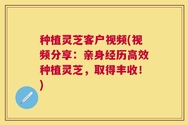 种植灵芝客户视频(视频分享：亲身经历高效种植灵芝，取得丰收！)