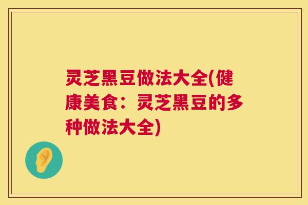 灵芝黑豆做法大全(健康美食：灵芝黑豆的多种做法大全)