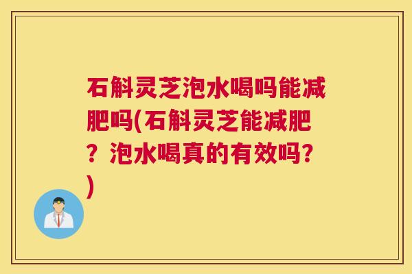 石斛灵芝泡水喝吗能减肥吗(石斛灵芝能减肥？泡水喝真的有效吗？)