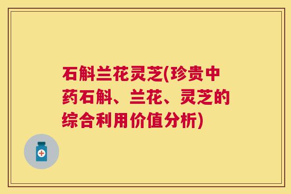 石斛兰花灵芝(珍贵中药石斛、兰花、灵芝的综合利用价值分析)