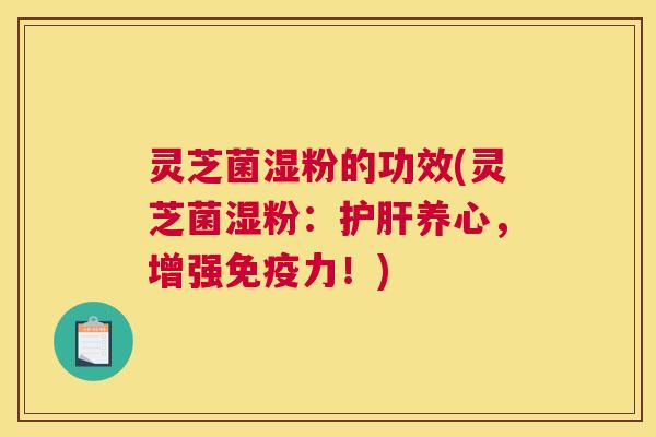 灵芝菌湿粉的功效(灵芝菌湿粉：护肝养心，增强免疫力！)
