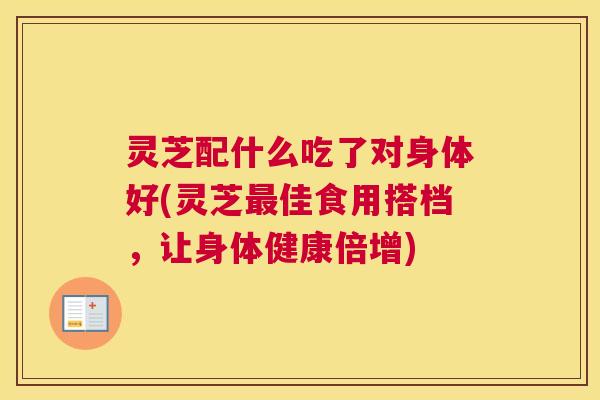 灵芝配什么吃了对身体好(灵芝佳食用搭档，让身体健康倍增)