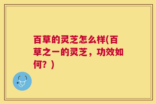 百草的灵芝怎么样(百草之一的灵芝，功效如何？)