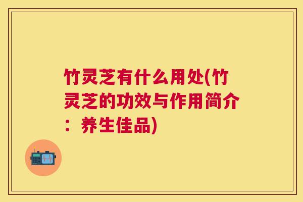 竹灵芝有什么用处(竹灵芝的功效与作用简介：养生佳品)