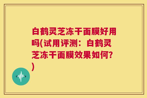 白鹤灵芝冻干面膜好用吗(试用评测：白鹤灵芝冻干面膜效果如何？)