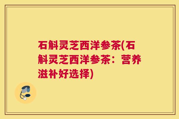 石斛灵芝西洋参茶(石斛灵芝西洋参茶：营养滋补好选择)