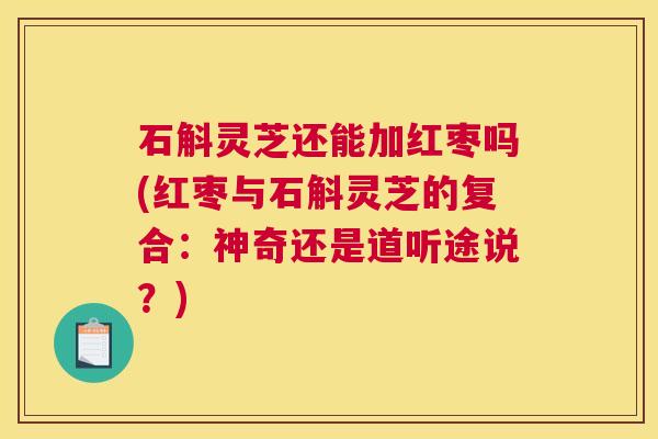 石斛灵芝还能加红枣吗(红枣与石斛灵芝的复合：神奇还是道听途说？)