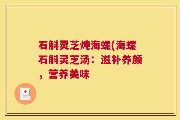 石斛灵芝炖海螺(海螺石斛灵芝汤：滋补养颜，营养美味