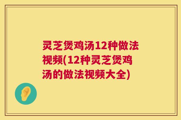 灵芝煲鸡汤12种做法视频(12种灵芝煲鸡汤的做法视频大全)