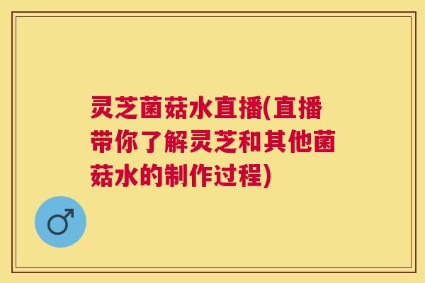灵芝菌菇水直播(直播带你了解灵芝和其他菌菇水的制作过程)