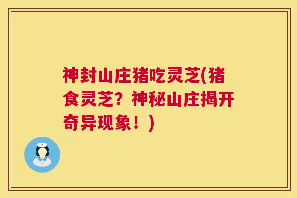 神封山庄猪吃灵芝(猪食灵芝？神秘山庄揭开奇异现象！)