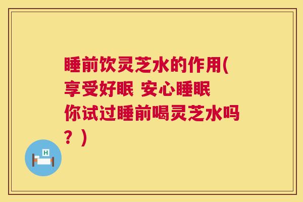 睡前饮灵芝水的作用(享受好眠 安心 你试过睡前喝灵芝水吗？)