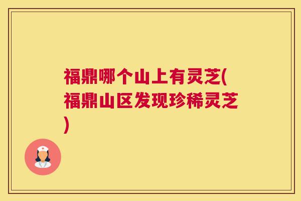 福鼎哪个山上有灵芝(福鼎山区发现珍稀灵芝)