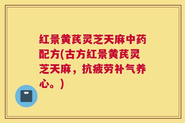 红景黄芪灵芝天麻中药配方(古方红景黄芪灵芝天麻，抗疲劳补气养心。)