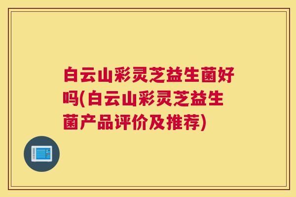 白云山彩灵芝益生菌好吗(白云山彩灵芝益生菌产品评价及推荐)