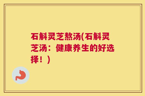 石斛灵芝熬汤(石斛灵芝汤：健康养生的好选择！)