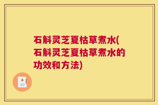 石斛灵芝夏枯草煮水(石斛灵芝夏枯草煮水的功效和方法)