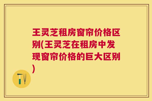 王灵芝租房窗帘价格区别(王灵芝在租房中发现窗帘价格的巨大区别)
