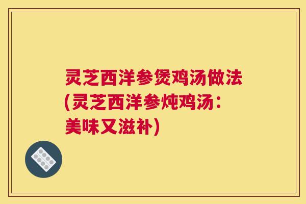 灵芝西洋参煲鸡汤做法(灵芝西洋参炖鸡汤：美味又滋补)