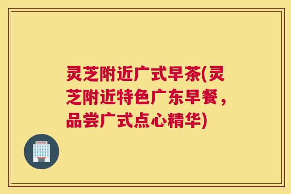灵芝附近广式早茶(灵芝附近特色广东早餐，品尝广式点心精华)