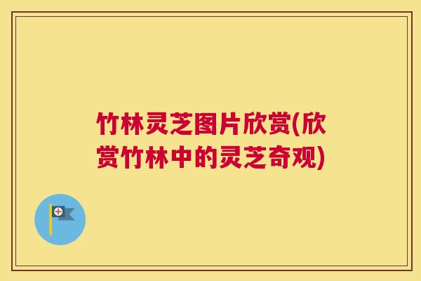 竹林灵芝图片欣赏(欣赏竹林中的灵芝奇观)