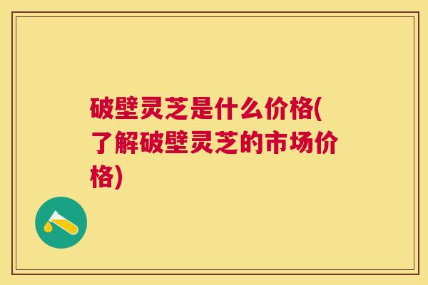 破壁灵芝是什么价格(了解破壁灵芝的市场价格)