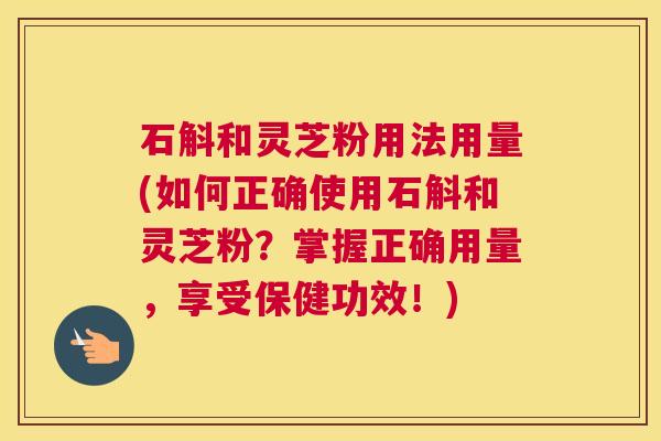 石斛和灵芝粉用法用量(如何正确使用石斛和灵芝粉？掌握正确用量，享受保健功效！)