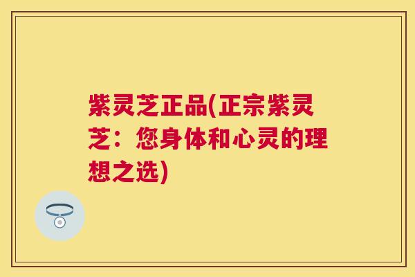 紫灵芝正品(正宗紫灵芝：您身体和心灵的理想之选)