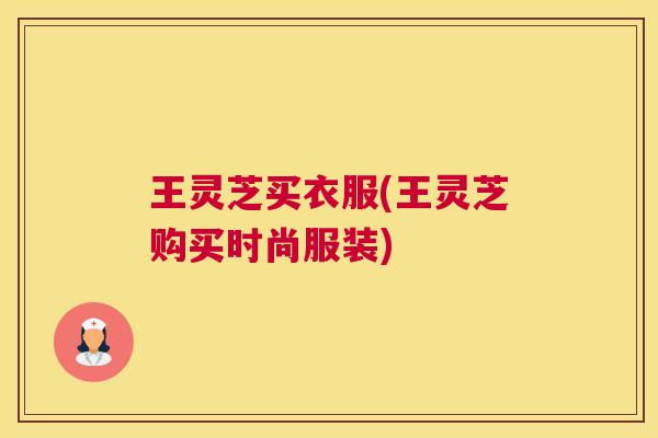 王灵芝买衣服(王灵芝购买时尚服装)