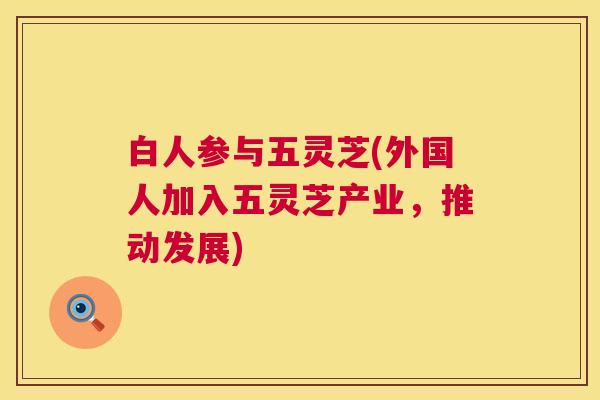 白人参与五灵芝(外国人加入五灵芝产业，推动发展)