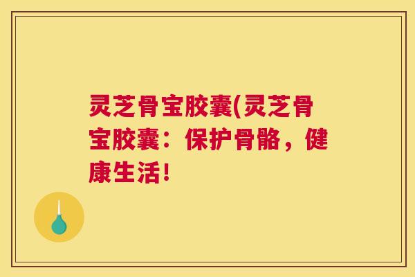 灵芝骨宝胶囊(灵芝骨宝胶囊：保护骨骼，健康生活！