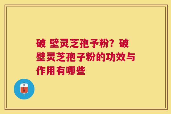 破 壁灵芝孢予粉？破壁灵芝孢子粉的功效与作用有哪些