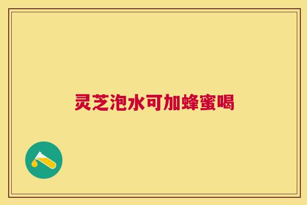 灵芝泡水可加蜂蜜喝