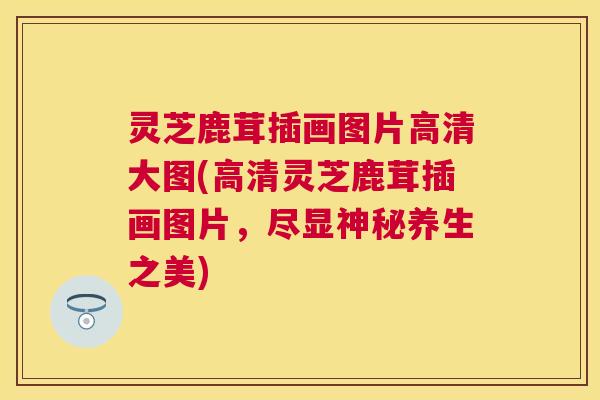灵芝鹿茸插画图片高清大图(高清灵芝鹿茸插画图片，尽显神秘养生之美)