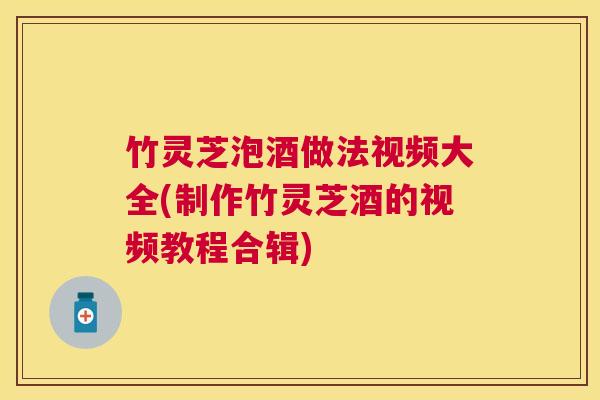 竹灵芝泡酒做法视频大全(制作竹灵芝酒的视频教程合辑)