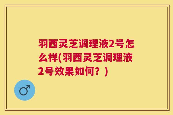 羽西灵芝调理液2号怎么样(羽西灵芝调理液2号效果如何？)