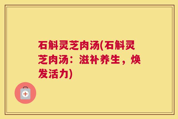 石斛灵芝肉汤(石斛灵芝肉汤：滋补养生，焕发活力)