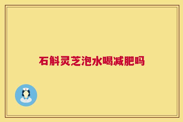石斛灵芝泡水喝减肥吗