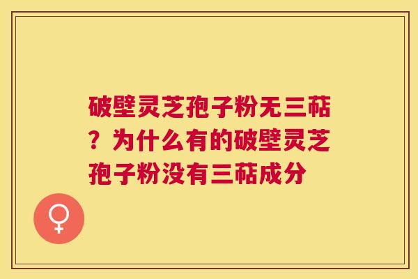 破壁灵芝孢子粉无三萜？为什么有的破壁灵芝孢子粉没有三萜成分