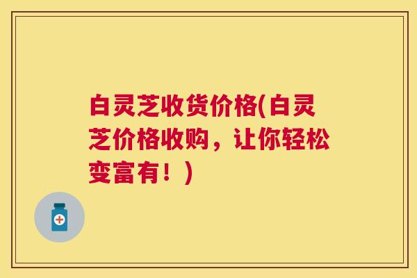 白灵芝收货价格(白灵芝价格收购，让你轻松变富有！)