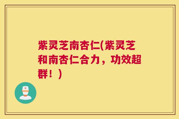紫灵芝南杏仁(紫灵芝和南杏仁合力，功效超群！)
