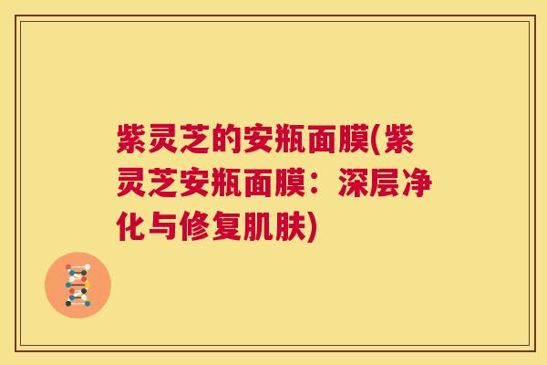 紫灵芝的安瓶面膜(紫灵芝安瓶面膜：深层净化与修复)