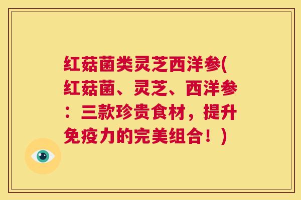 红菇菌类灵芝西洋参(红菇菌、灵芝、西洋参：三款珍贵食材，提升免疫力的完美组合！)