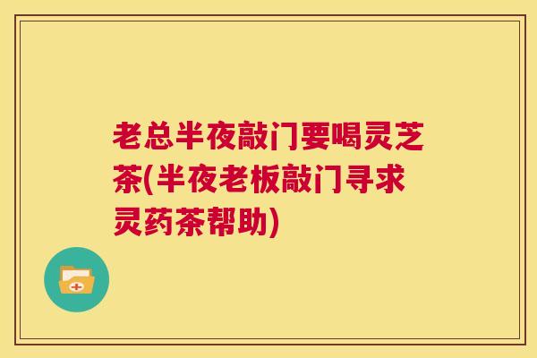 老总半夜敲门要喝灵芝茶(半夜老板敲门寻求灵药茶帮助)