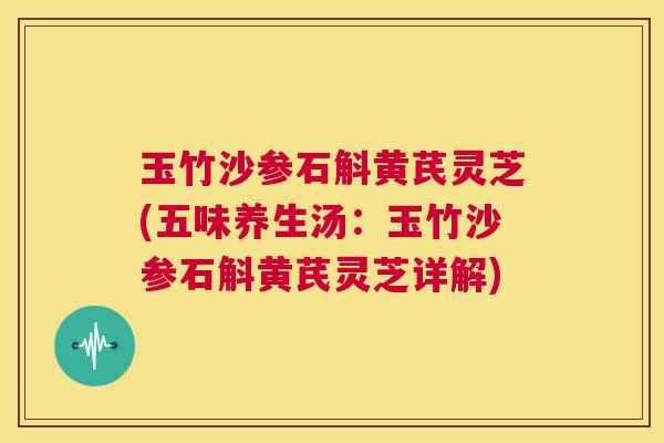 玉竹沙参石斛黄芪灵芝(五味养生汤：玉竹沙参石斛黄芪灵芝详解)