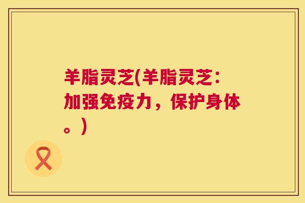 羊脂灵芝(羊脂灵芝：加强免疫力，保护身体。)
