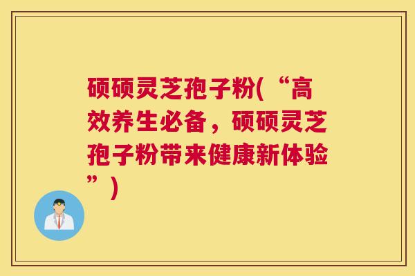 硕硕灵芝孢子粉(“高效养生必备，硕硕灵芝孢子粉带来健康新体验”)