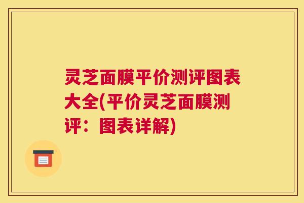 灵芝面膜平价测评图表大全(平价灵芝面膜测评：图表详解)