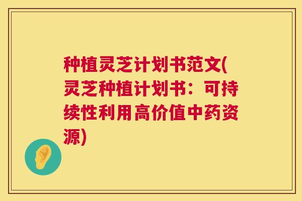 种植灵芝计划书范文(灵芝种植计划书：可持续性利用高价值中药资源)