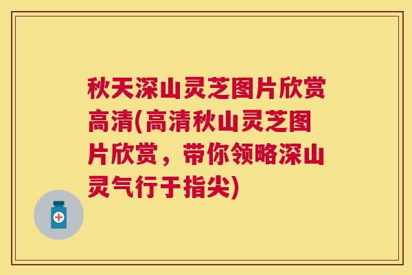 秋天深山灵芝图片欣赏高清(高清秋山灵芝图片欣赏，带你领略深山灵气行于指尖)